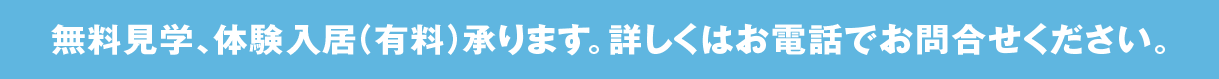 無料見学、体験入居（有料）承ります。詳しくはお電話でお問合せください。