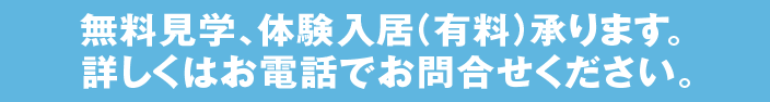 無料見学、体験入居（有料）承ります。詳しくはお電話でお問合せください。